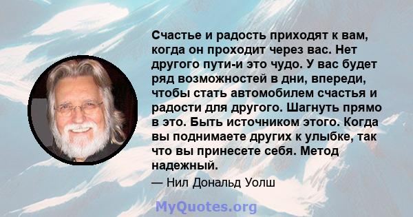 Счастье и радость приходят к вам, когда он проходит через вас. Нет другого пути-и это чудо. У вас будет ряд возможностей в дни, впереди, чтобы стать автомобилем счастья и радости для другого. Шагнуть прямо в это. Быть