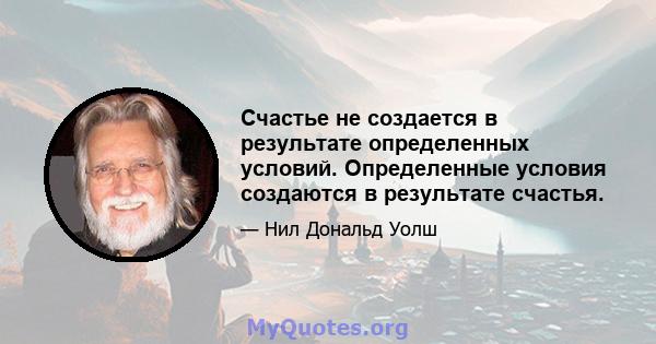 Счастье не создается в результате определенных условий. Определенные условия создаются в результате счастья.