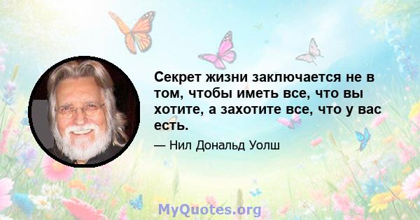 Секрет жизни заключается не в том, чтобы иметь все, что вы хотите, а захотите все, что у вас есть.