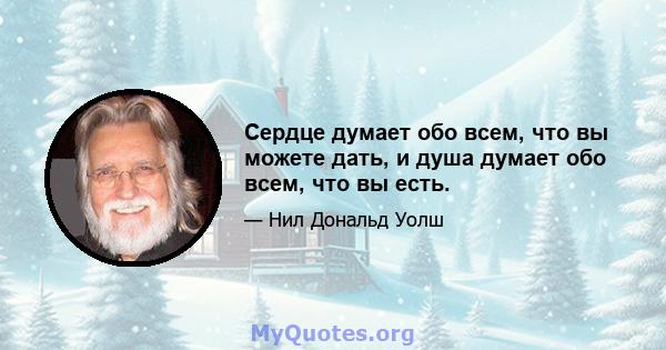 Сердце думает обо всем, что вы можете дать, и душа думает обо всем, что вы есть.