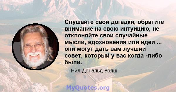 Слушайте свои догадки, обратите внимание на свою интуицию, не отклоняйте свои случайные мысли, вдохновения или идеи ... они могут дать вам лучший совет, который у вас когда -либо были.