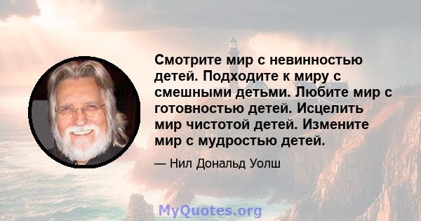 Смотрите мир с невинностью детей. Подходите к миру с смешными детьми. Любите мир с готовностью детей. Исцелить мир чистотой детей. Измените мир с мудростью детей.