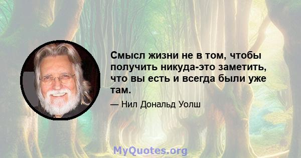 Смысл жизни не в том, чтобы получить никуда-это заметить, что вы есть и всегда были уже там.