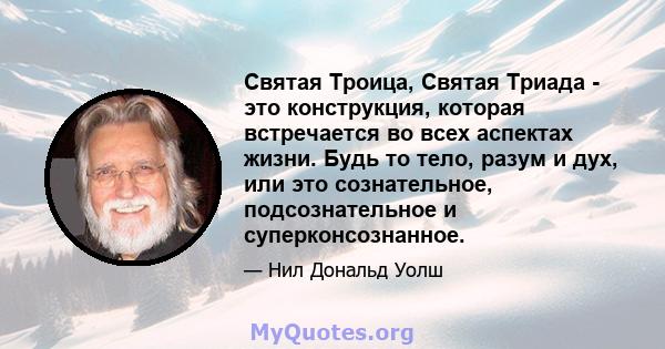 Святая Троица, Святая Триада - это конструкция, которая встречается во всех аспектах жизни. Будь то тело, разум и дух, или это сознательное, подсознательное и суперконсознанное.