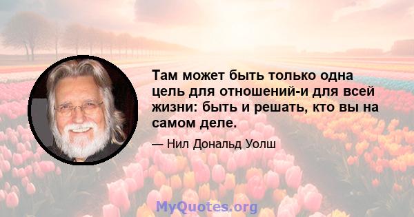 Там может быть только одна цель для отношений-и для всей жизни: быть и решать, кто вы на самом деле.