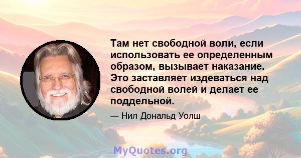 Там нет свободной воли, если использовать ее определенным образом, вызывает наказание. Это заставляет издеваться над свободной волей и делает ее поддельной.