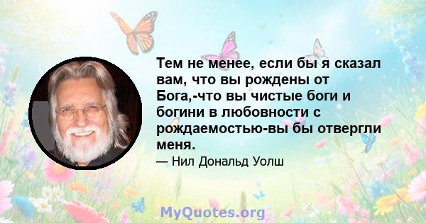 Тем не менее, если бы я сказал вам, что вы рождены от Бога,-что вы чистые боги и богини в любовности с рождаемостью-вы бы отвергли меня.