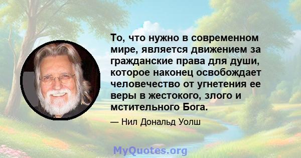 То, что нужно в современном мире, является движением за гражданские права для души, которое наконец освобождает человечество от угнетения ее веры в жестокого, злого и мстительного Бога.