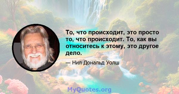 То, что происходит, это просто то, что происходит. То, как вы относитесь к этому, это другое дело.