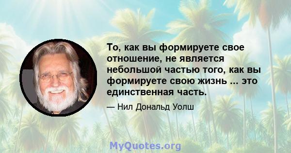 То, как вы формируете свое отношение, не является небольшой частью того, как вы формируете свою жизнь ... это единственная часть.