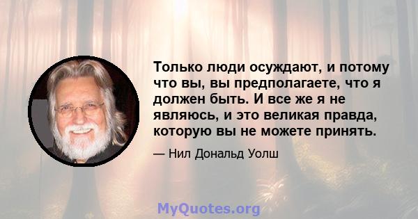 Только люди осуждают, и потому что вы, вы предполагаете, что я должен быть. И все же я не являюсь, и это великая правда, которую вы не можете принять.