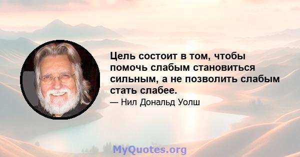 Цель состоит в том, чтобы помочь слабым становиться сильным, а не позволить слабым стать слабее.