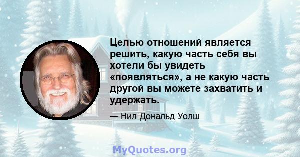 Целью отношений является решить, какую часть себя вы хотели бы увидеть «появляться», а не какую часть другой вы можете захватить и удержать.