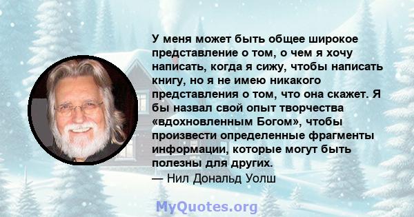 У меня может быть общее широкое представление о том, о чем я хочу написать, когда я сижу, чтобы написать книгу, но я не имею никакого представления о том, что она скажет. Я бы назвал свой опыт творчества «вдохновленным