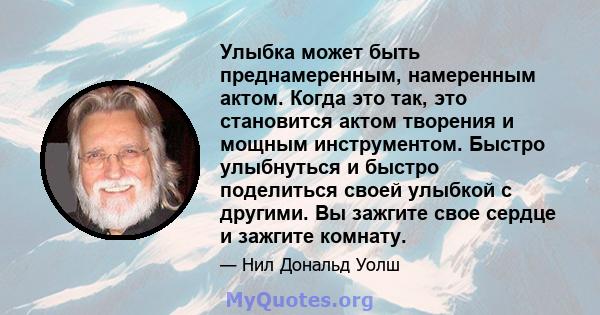 Улыбка может быть преднамеренным, намеренным актом. Когда это так, это становится актом творения и мощным инструментом. Быстро улыбнуться и быстро поделиться своей улыбкой с другими. Вы зажгите свое сердце и зажгите