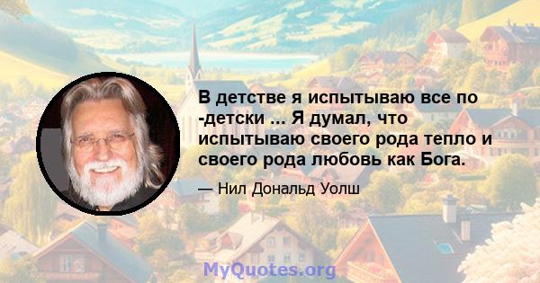 В детстве я испытываю все по -детски ... Я думал, что испытываю своего рода тепло и своего рода любовь как Бога.