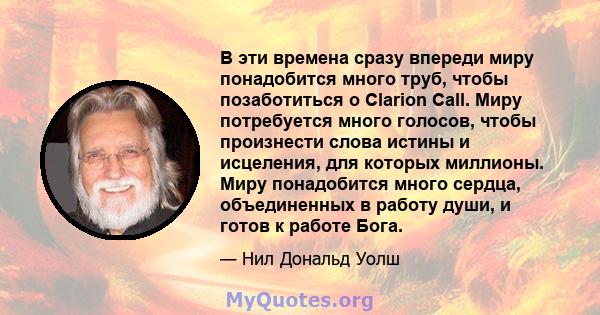 В эти времена сразу впереди миру понадобится много труб, чтобы позаботиться о Clarion Call. Миру потребуется много голосов, чтобы произнести слова истины и исцеления, для которых миллионы. Миру понадобится много сердца, 