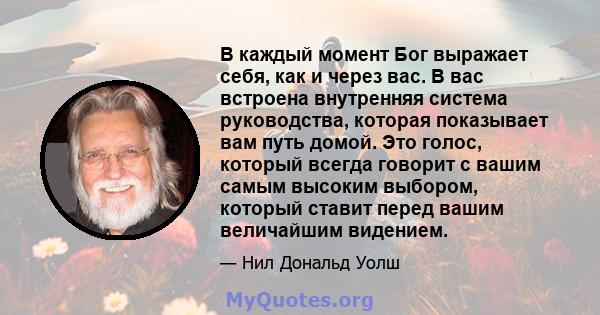 В каждый момент Бог выражает себя, как и через вас. В вас встроена внутренняя система руководства, которая показывает вам путь домой. Это голос, который всегда говорит с вашим самым высоким выбором, который ставит перед 