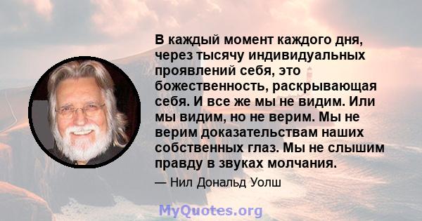 В каждый момент каждого дня, через тысячу индивидуальных проявлений себя, это божественность, раскрывающая себя. И все же мы не видим. Или мы видим, но не верим. Мы не верим доказательствам наших собственных глаз. Мы не 