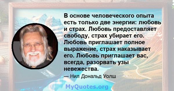 В основе человеческого опыта есть только две энергии: любовь и страх. Любовь предоставляет свободу, страх убирает его. Любовь приглашает полное выражение, страх наказывает его. Любовь приглашает вас, всегда, разорвать