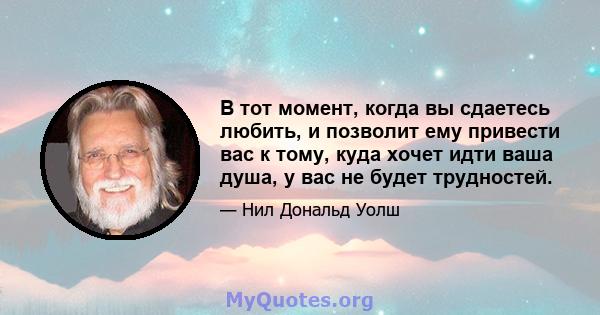 В тот момент, когда вы сдаетесь любить, и позволит ему привести вас к тому, куда хочет идти ваша душа, у вас не будет трудностей.