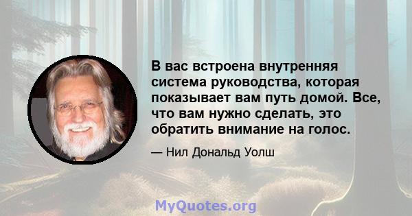 В вас встроена внутренняя система руководства, которая показывает вам путь домой. Все, что вам нужно сделать, это обратить внимание на голос.