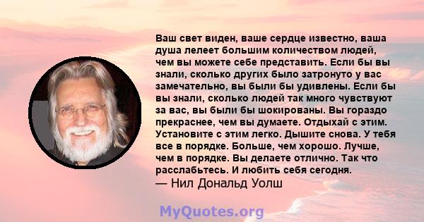 Ваш свет виден, ваше сердце известно, ваша душа лелеет большим количеством людей, чем вы можете себе представить. Если бы вы знали, сколько других было затронуто у вас замечательно, вы были бы удивлены. Если бы вы