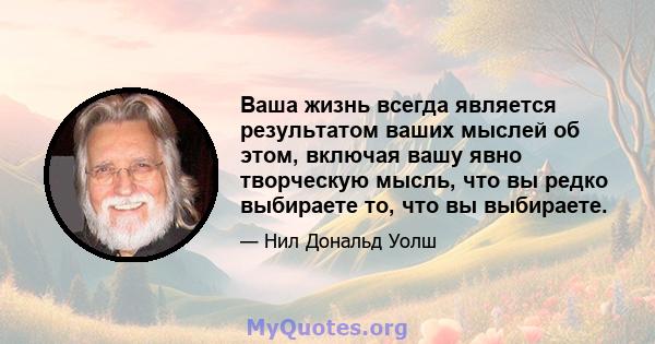 Ваша жизнь всегда является результатом ваших мыслей об этом, включая вашу явно творческую мысль, что вы редко выбираете то, что вы выбираете.