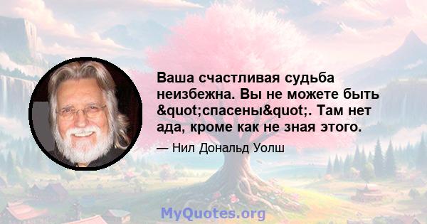 Ваша счастливая судьба неизбежна. Вы не можете быть "спасены". Там нет ада, кроме как не зная этого.