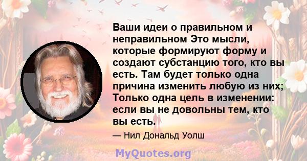 Ваши идеи о правильном и неправильном Это мысли, которые формируют форму и создают субстанцию ​​того, кто вы есть. Там будет только одна причина изменить любую из них; Только одна цель в изменении: если вы не довольны