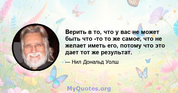 Верить в то, что у вас не может быть что -то то же самое, что не желает иметь его, потому что это дает тот же результат.