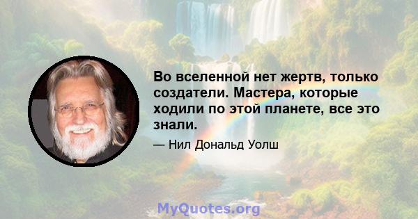 Во вселенной нет жертв, только создатели. Мастера, которые ходили по этой планете, все это знали.