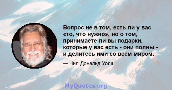 Вопрос не в том, есть ли у вас «то, что нужно», но о том, принимаете ли вы подарки, которые у вас есть - они полны - и делитесь ими со всем миром.