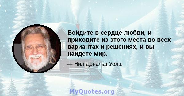 Войдите в сердце любви, и приходите из этого места во всех вариантах и ​​решениях, и вы найдете мир.