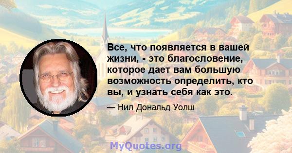 Все, что появляется в вашей жизни, - это благословение, которое дает вам большую возможность определить, кто вы, и узнать себя как это.