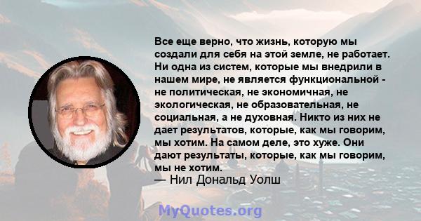 Все еще верно, что жизнь, которую мы создали для себя на этой земле, не работает. Ни одна из систем, которые мы внедрили в нашем мире, не является функциональной - не политическая, не экономичная, не экологическая, не