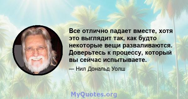 Все отлично падает вместе, хотя это выглядит так, как будто некоторые вещи разваливаются. Доверьтесь к процессу, который вы сейчас испытываете.