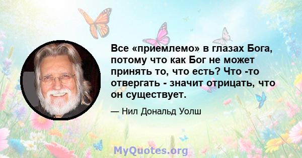 Все «приемлемо» в глазах Бога, потому что как Бог не может принять то, что есть? Что -то отвергать - значит отрицать, что он существует.