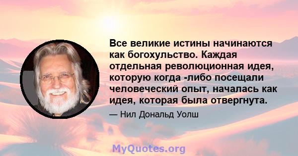 Все великие истины начинаются как богохульство. Каждая отдельная революционная идея, которую когда -либо посещали человеческий опыт, началась как идея, которая была отвергнута.