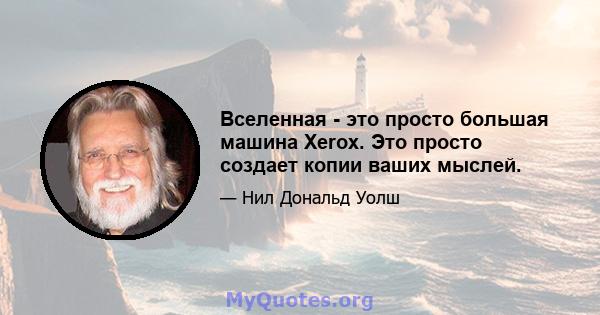 Вселенная - это просто большая машина Xerox. Это просто создает копии ваших мыслей.