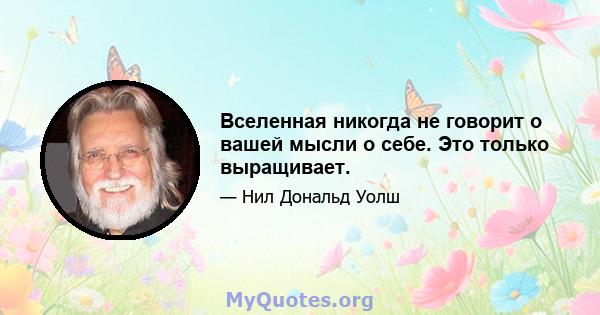 Вселенная никогда не говорит о вашей мысли о себе. Это только выращивает.