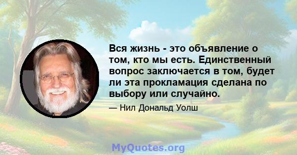 Вся жизнь - это объявление о том, кто мы есть. Единственный вопрос заключается в том, будет ли эта прокламация сделана по выбору или случайно.