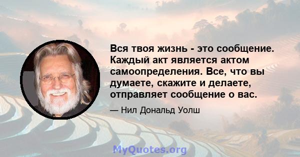 Вся твоя жизнь - это сообщение. Каждый акт является актом самоопределения. Все, что вы думаете, скажите и делаете, отправляет сообщение о вас.