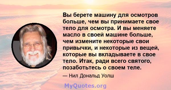 Вы берете машину для осмотров больше, чем вы принимаете свое тело для осмотра. И вы меняете масло в своей машине больше, чем измените некоторые свои привычки, и некоторые из вещей, которые вы вкладываете в свое тело.