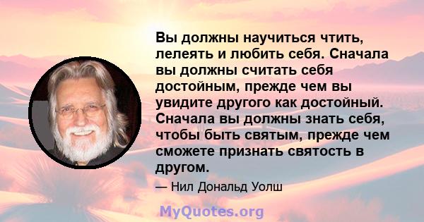 Вы должны научиться чтить, лелеять и любить себя. Сначала вы должны считать себя достойным, прежде чем вы увидите другого как достойный. Сначала вы должны знать себя, чтобы быть святым, прежде чем сможете признать