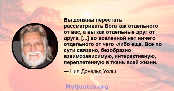 Вы должны перестать рассматривать Бога как отдельного от вас, а вы как отдельные друг от друга. [...] во вселенной нет ничего отдельного от чего -либо еще. Все по сути связано, безобразно взаимозависимую, интерактивную, 