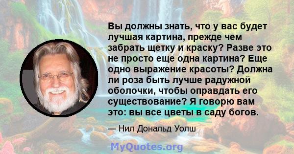 Вы должны знать, что у вас будет лучшая картина, прежде чем забрать щетку и краску? Разве это не просто еще одна картина? Еще одно выражение красоты? Должна ли роза быть лучше радужной оболочки, чтобы оправдать его