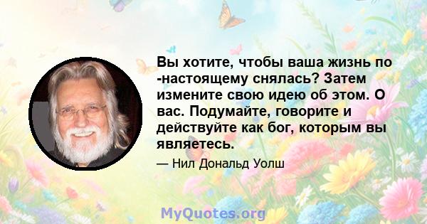 Вы хотите, чтобы ваша жизнь по -настоящему снялась? Затем измените свою идею об этом. О вас. Подумайте, говорите и действуйте как бог, которым вы являетесь.