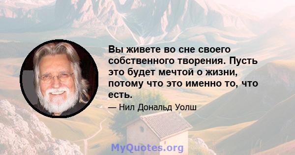 Вы живете во сне своего собственного творения. Пусть это будет мечтой о жизни, потому что это именно то, что есть.