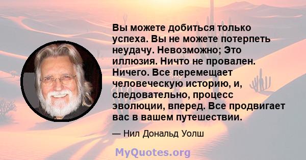 Вы можете добиться только успеха. Вы не можете потерпеть неудачу. Невозможно; Это иллюзия. Ничто не провален. Ничего. Все перемещает человеческую историю, и, следовательно, процесс эволюции, вперед. Все продвигает вас в 